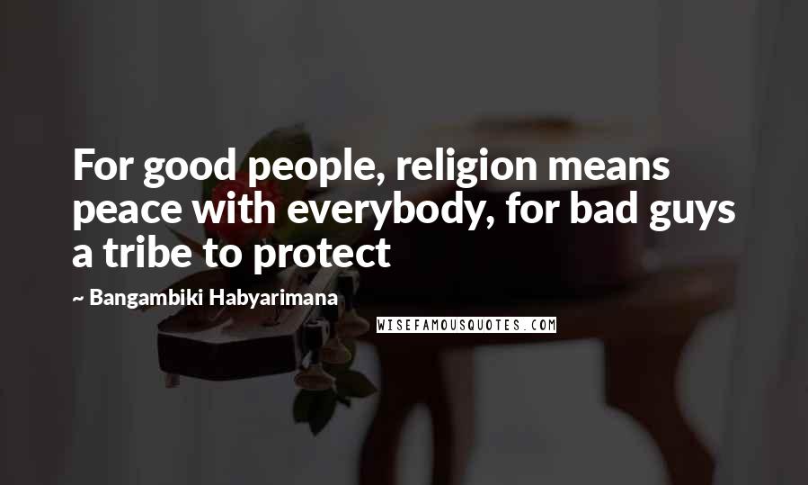 Bangambiki Habyarimana Quotes: For good people, religion means peace with everybody, for bad guys a tribe to protect