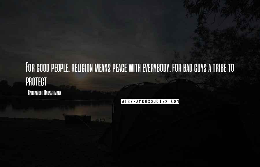 Bangambiki Habyarimana Quotes: For good people, religion means peace with everybody, for bad guys a tribe to protect