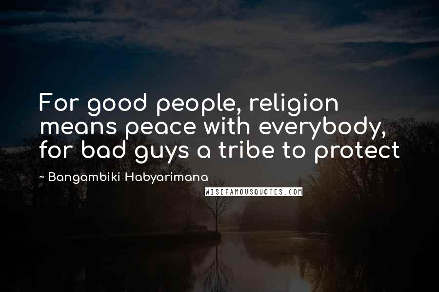 Bangambiki Habyarimana Quotes: For good people, religion means peace with everybody, for bad guys a tribe to protect