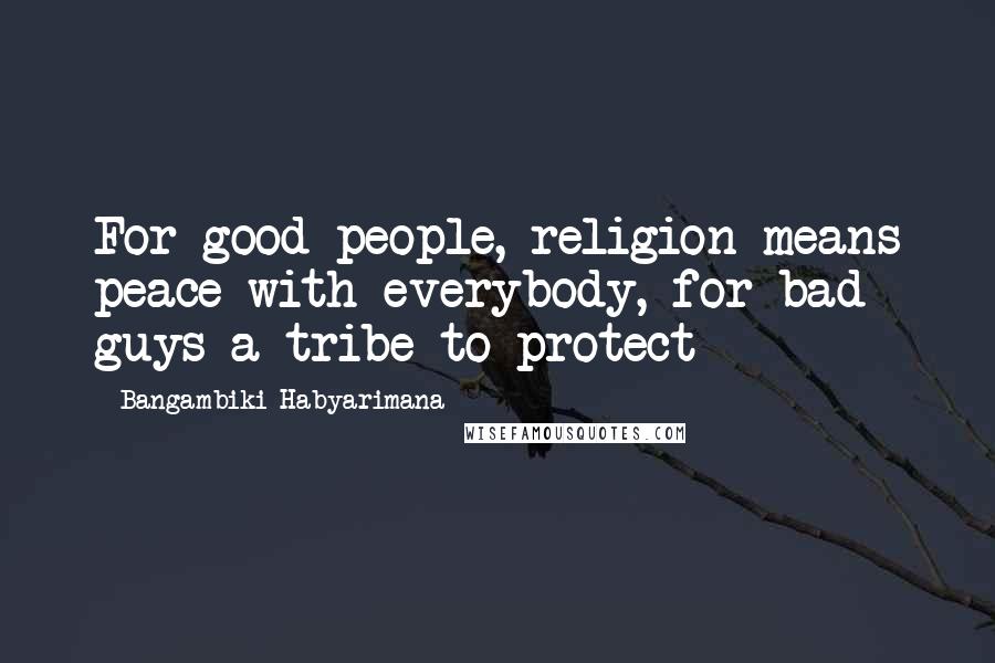 Bangambiki Habyarimana Quotes: For good people, religion means peace with everybody, for bad guys a tribe to protect