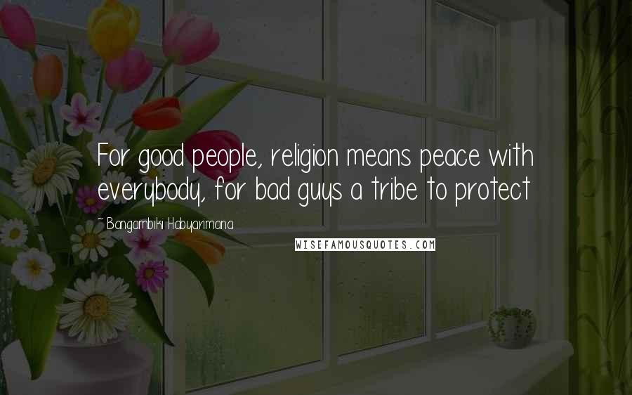 Bangambiki Habyarimana Quotes: For good people, religion means peace with everybody, for bad guys a tribe to protect