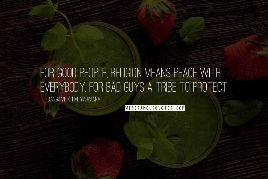 Bangambiki Habyarimana Quotes: For good people, religion means peace with everybody, for bad guys a tribe to protect