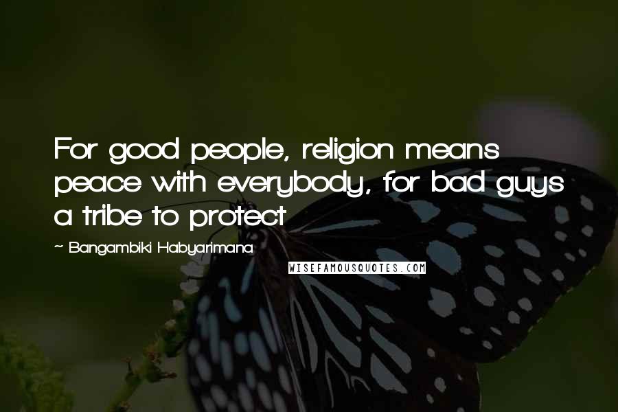 Bangambiki Habyarimana Quotes: For good people, religion means peace with everybody, for bad guys a tribe to protect