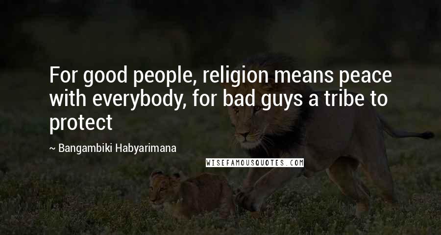 Bangambiki Habyarimana Quotes: For good people, religion means peace with everybody, for bad guys a tribe to protect