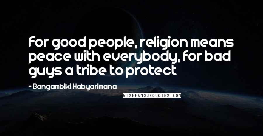 Bangambiki Habyarimana Quotes: For good people, religion means peace with everybody, for bad guys a tribe to protect