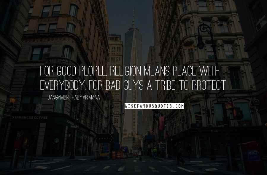 Bangambiki Habyarimana Quotes: For good people, religion means peace with everybody, for bad guys a tribe to protect