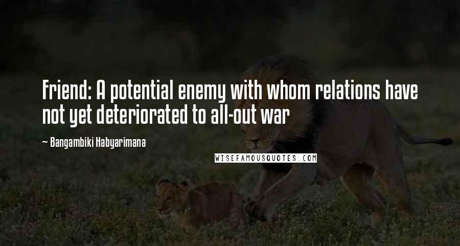 Bangambiki Habyarimana Quotes: Friend: A potential enemy with whom relations have not yet deteriorated to all-out war