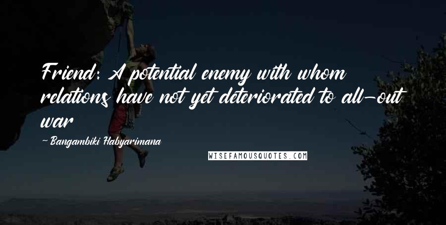 Bangambiki Habyarimana Quotes: Friend: A potential enemy with whom relations have not yet deteriorated to all-out war