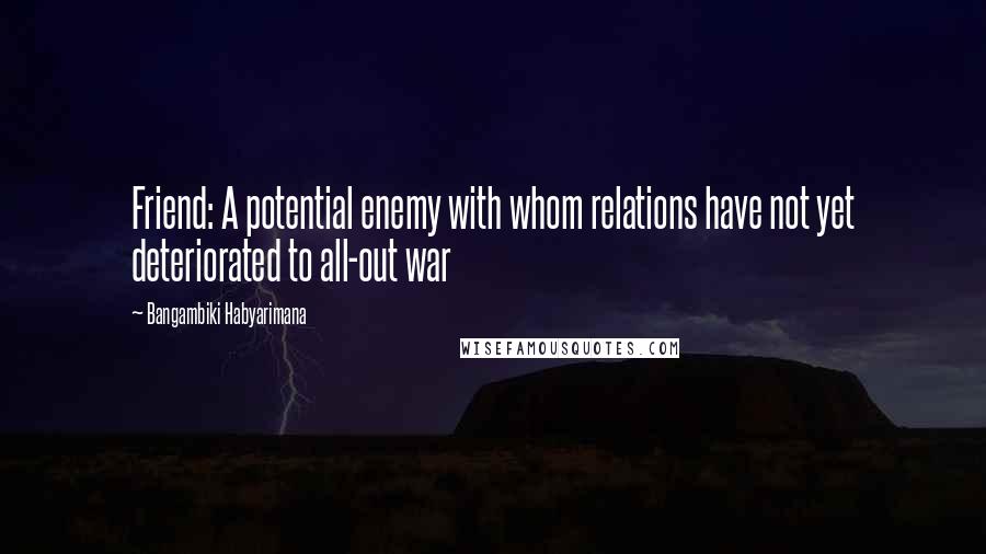 Bangambiki Habyarimana Quotes: Friend: A potential enemy with whom relations have not yet deteriorated to all-out war