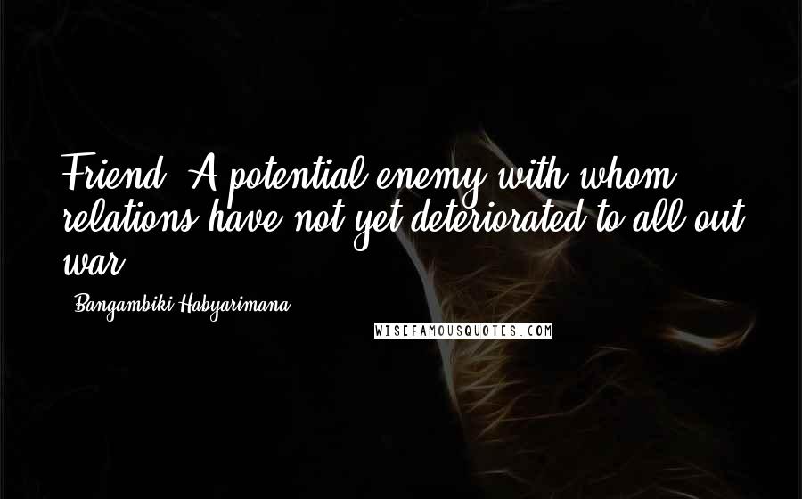 Bangambiki Habyarimana Quotes: Friend: A potential enemy with whom relations have not yet deteriorated to all-out war