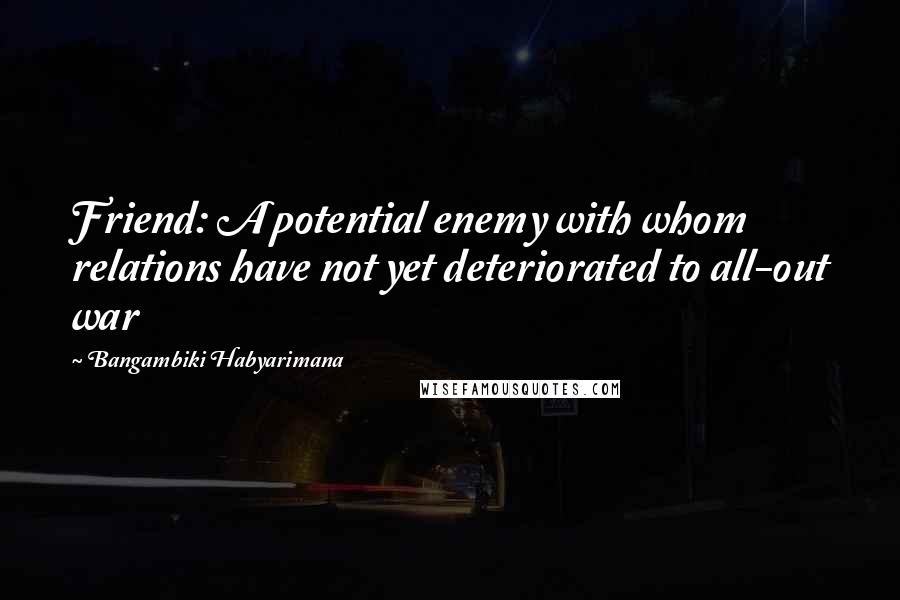 Bangambiki Habyarimana Quotes: Friend: A potential enemy with whom relations have not yet deteriorated to all-out war