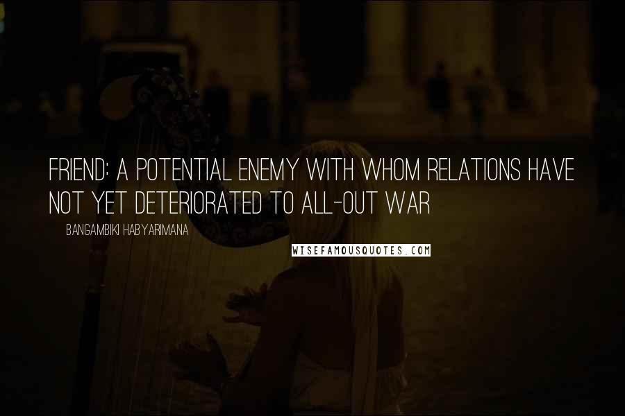 Bangambiki Habyarimana Quotes: Friend: A potential enemy with whom relations have not yet deteriorated to all-out war