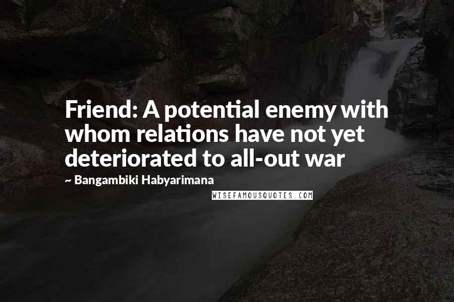 Bangambiki Habyarimana Quotes: Friend: A potential enemy with whom relations have not yet deteriorated to all-out war