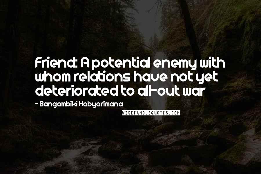 Bangambiki Habyarimana Quotes: Friend: A potential enemy with whom relations have not yet deteriorated to all-out war