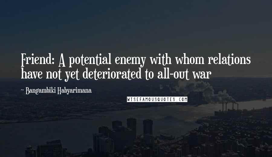 Bangambiki Habyarimana Quotes: Friend: A potential enemy with whom relations have not yet deteriorated to all-out war