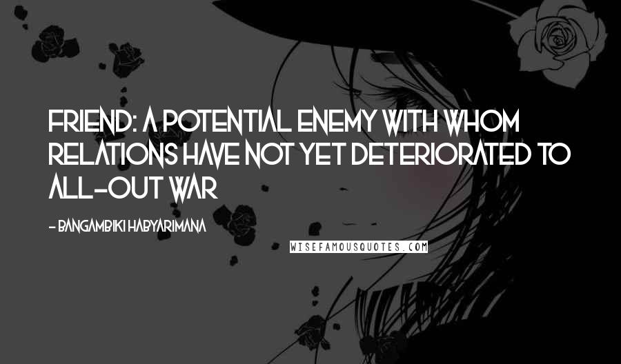Bangambiki Habyarimana Quotes: Friend: A potential enemy with whom relations have not yet deteriorated to all-out war