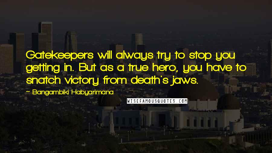 Bangambiki Habyarimana Quotes: Gatekeepers will always try to stop you getting in. But as a true hero, you have to snatch victory from death's jaws.