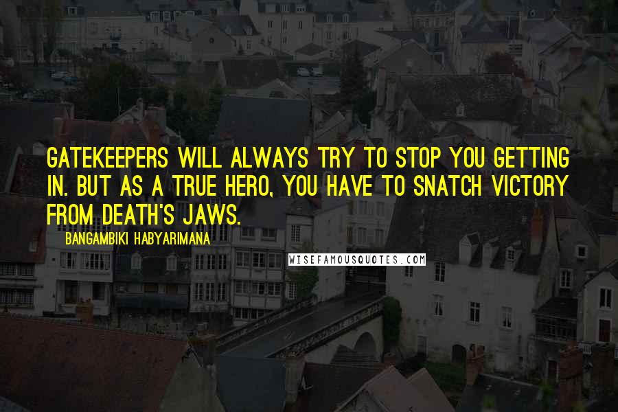 Bangambiki Habyarimana Quotes: Gatekeepers will always try to stop you getting in. But as a true hero, you have to snatch victory from death's jaws.