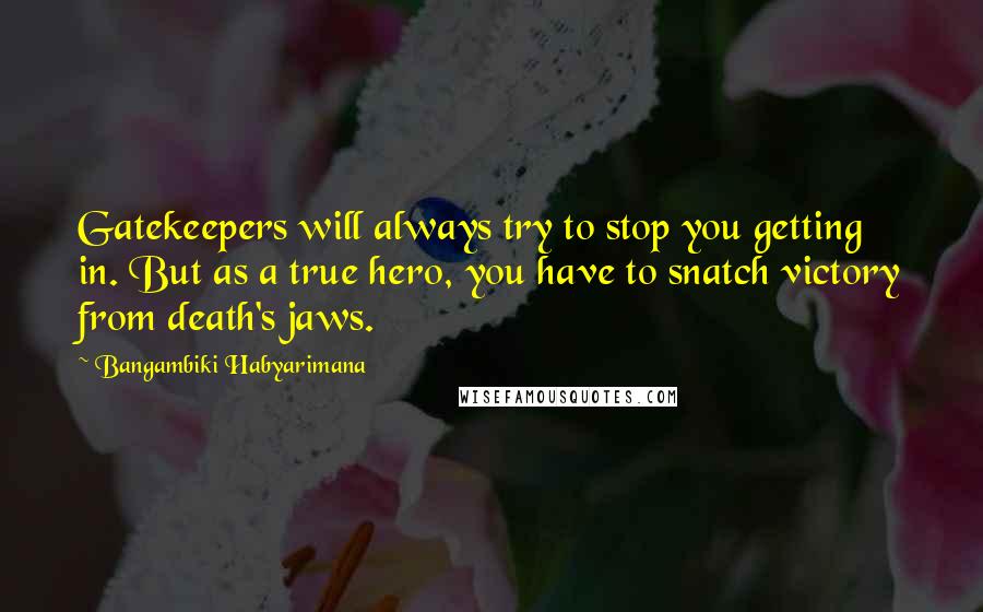 Bangambiki Habyarimana Quotes: Gatekeepers will always try to stop you getting in. But as a true hero, you have to snatch victory from death's jaws.