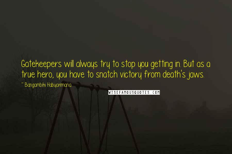 Bangambiki Habyarimana Quotes: Gatekeepers will always try to stop you getting in. But as a true hero, you have to snatch victory from death's jaws.