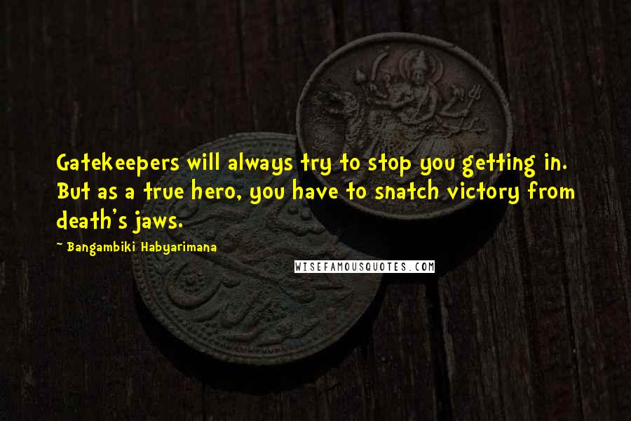 Bangambiki Habyarimana Quotes: Gatekeepers will always try to stop you getting in. But as a true hero, you have to snatch victory from death's jaws.