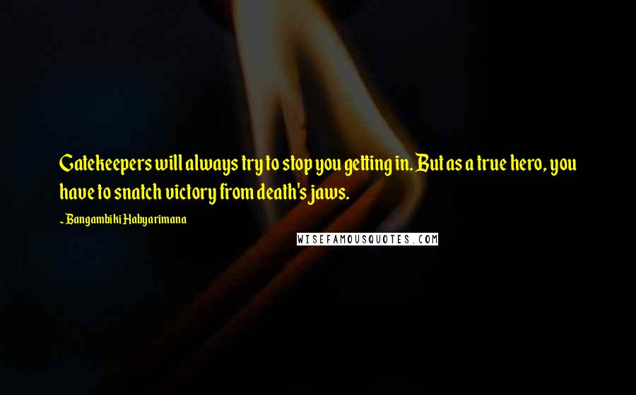 Bangambiki Habyarimana Quotes: Gatekeepers will always try to stop you getting in. But as a true hero, you have to snatch victory from death's jaws.