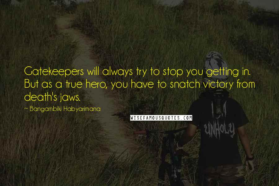 Bangambiki Habyarimana Quotes: Gatekeepers will always try to stop you getting in. But as a true hero, you have to snatch victory from death's jaws.