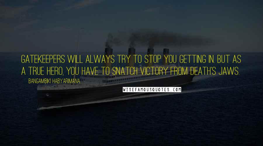 Bangambiki Habyarimana Quotes: Gatekeepers will always try to stop you getting in. But as a true hero, you have to snatch victory from death's jaws.