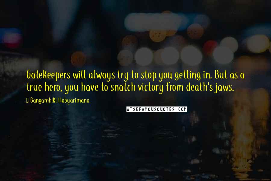 Bangambiki Habyarimana Quotes: Gatekeepers will always try to stop you getting in. But as a true hero, you have to snatch victory from death's jaws.