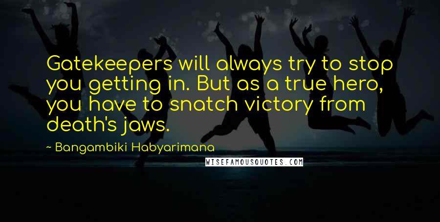 Bangambiki Habyarimana Quotes: Gatekeepers will always try to stop you getting in. But as a true hero, you have to snatch victory from death's jaws.