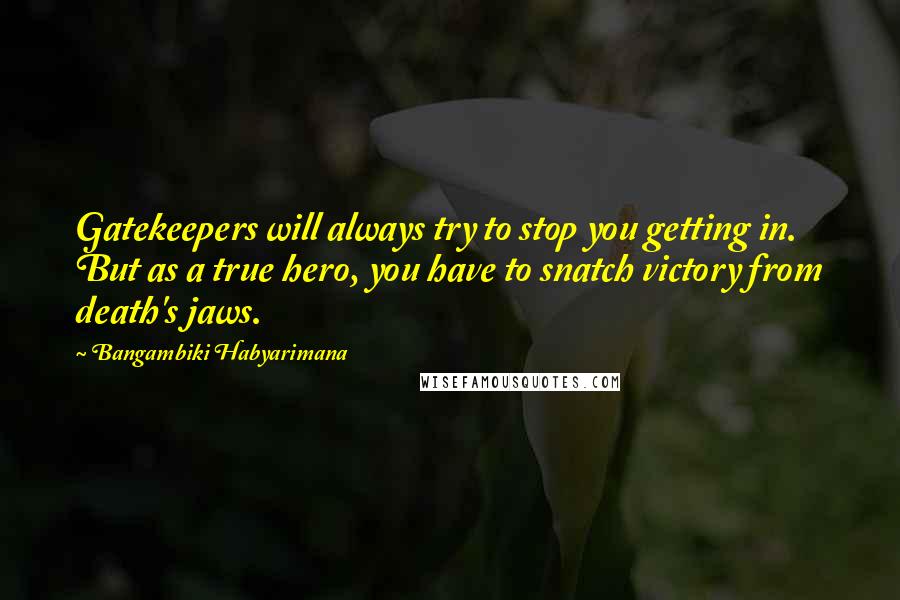 Bangambiki Habyarimana Quotes: Gatekeepers will always try to stop you getting in. But as a true hero, you have to snatch victory from death's jaws.