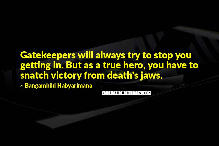 Bangambiki Habyarimana Quotes: Gatekeepers will always try to stop you getting in. But as a true hero, you have to snatch victory from death's jaws.