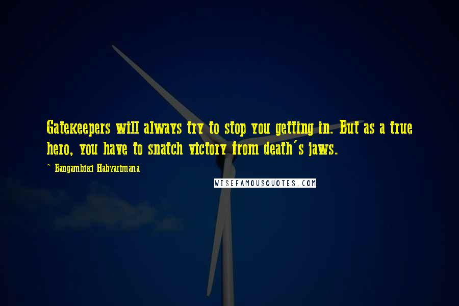 Bangambiki Habyarimana Quotes: Gatekeepers will always try to stop you getting in. But as a true hero, you have to snatch victory from death's jaws.