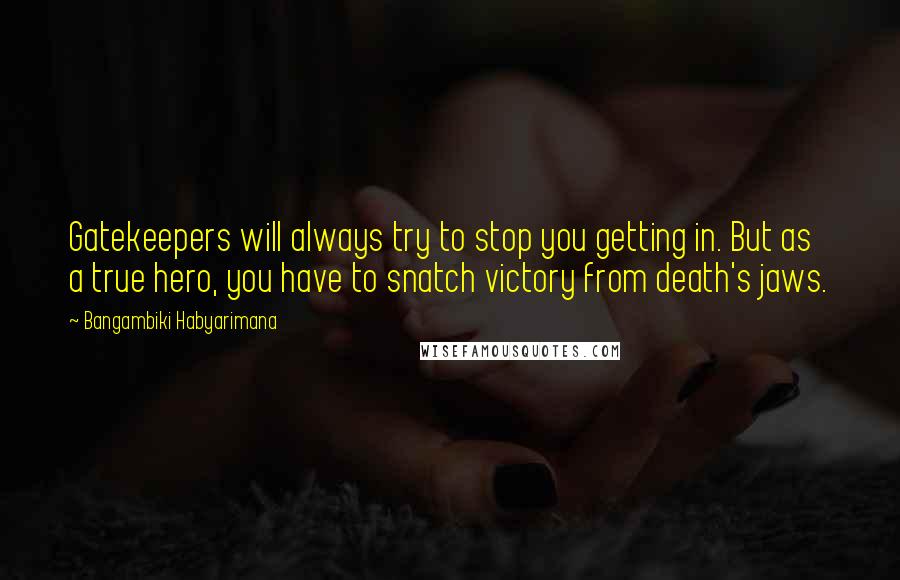 Bangambiki Habyarimana Quotes: Gatekeepers will always try to stop you getting in. But as a true hero, you have to snatch victory from death's jaws.