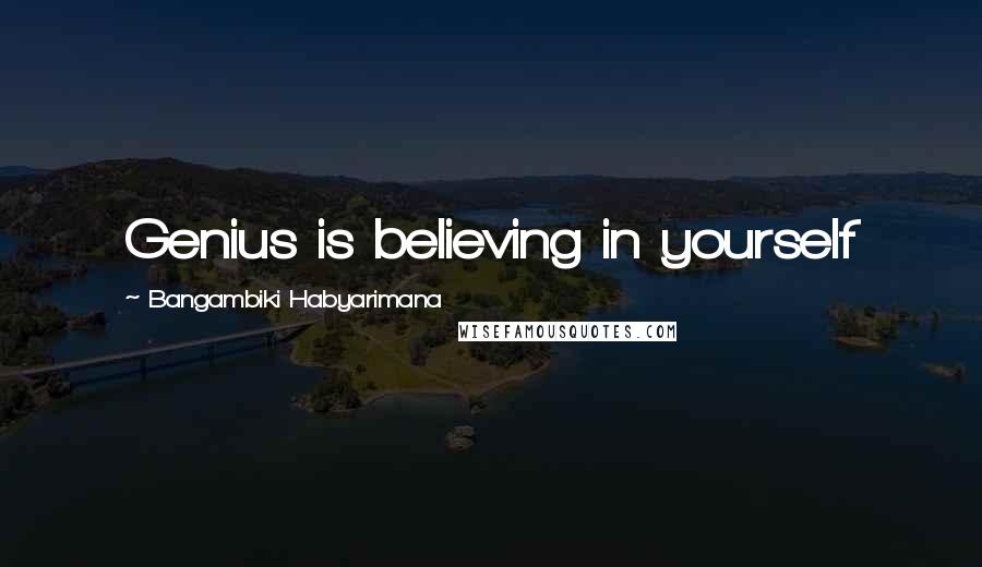 Bangambiki Habyarimana Quotes: Genius is believing in yourself