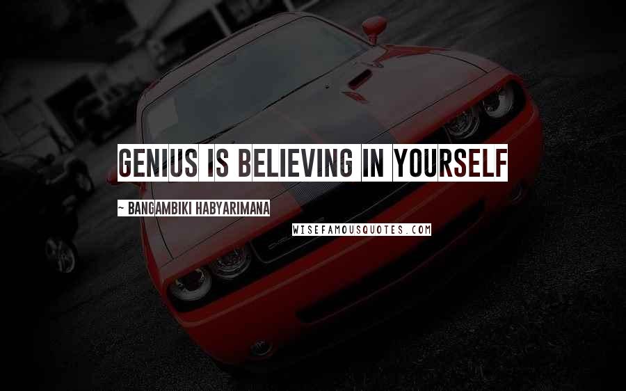 Bangambiki Habyarimana Quotes: Genius is believing in yourself