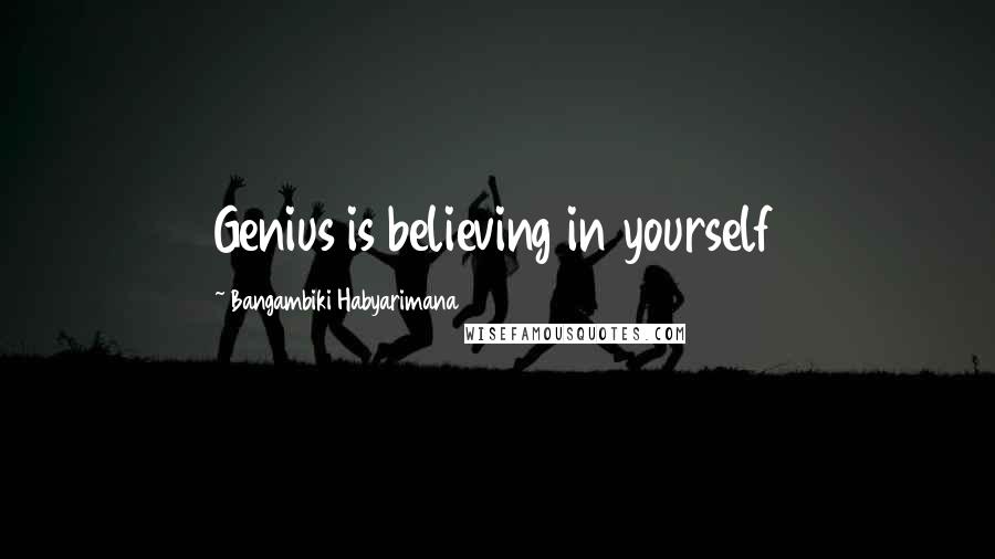 Bangambiki Habyarimana Quotes: Genius is believing in yourself