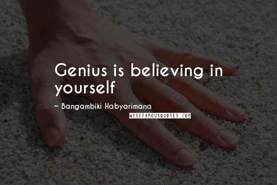 Bangambiki Habyarimana Quotes: Genius is believing in yourself