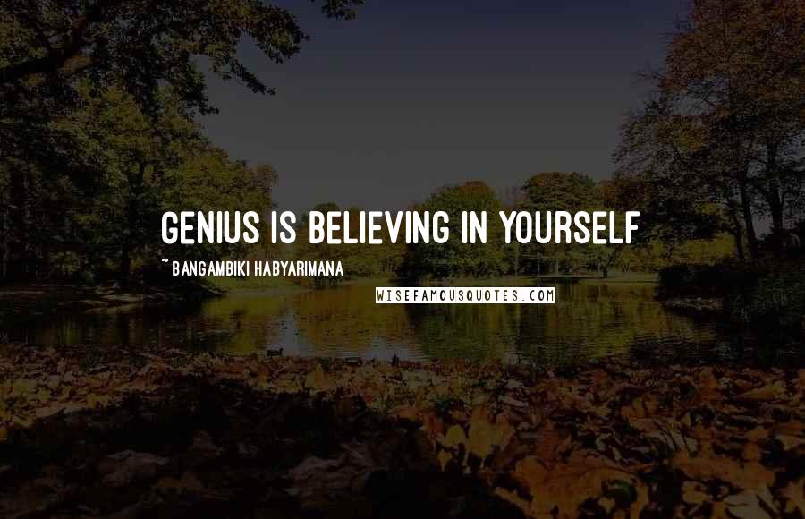 Bangambiki Habyarimana Quotes: Genius is believing in yourself