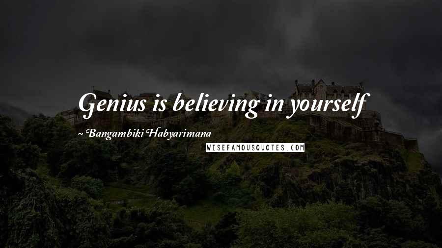 Bangambiki Habyarimana Quotes: Genius is believing in yourself