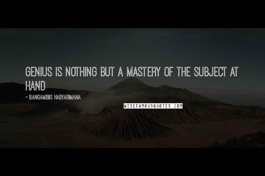 Bangambiki Habyarimana Quotes: Genius is nothing but a mastery of the subject at hand