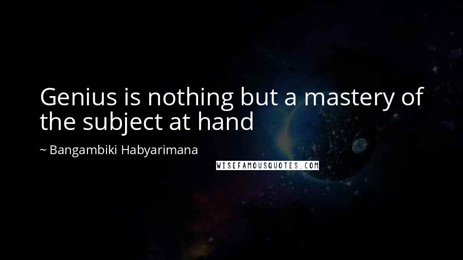 Bangambiki Habyarimana Quotes: Genius is nothing but a mastery of the subject at hand