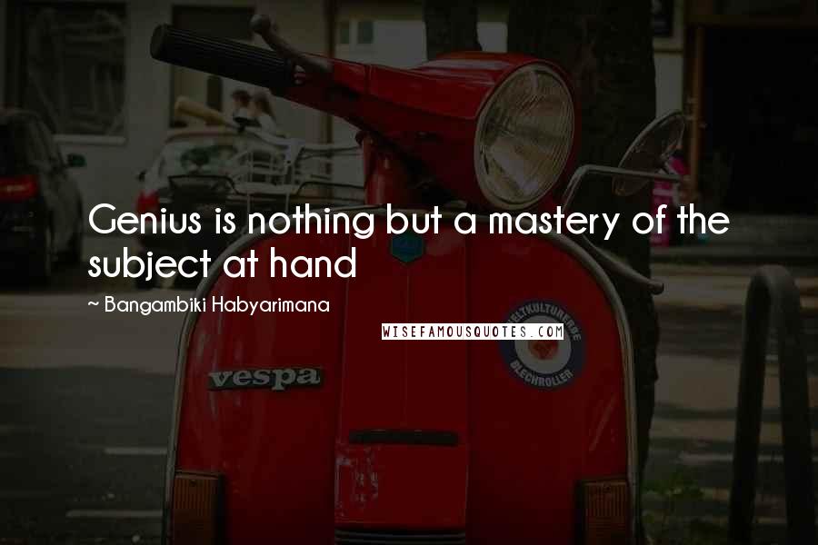 Bangambiki Habyarimana Quotes: Genius is nothing but a mastery of the subject at hand