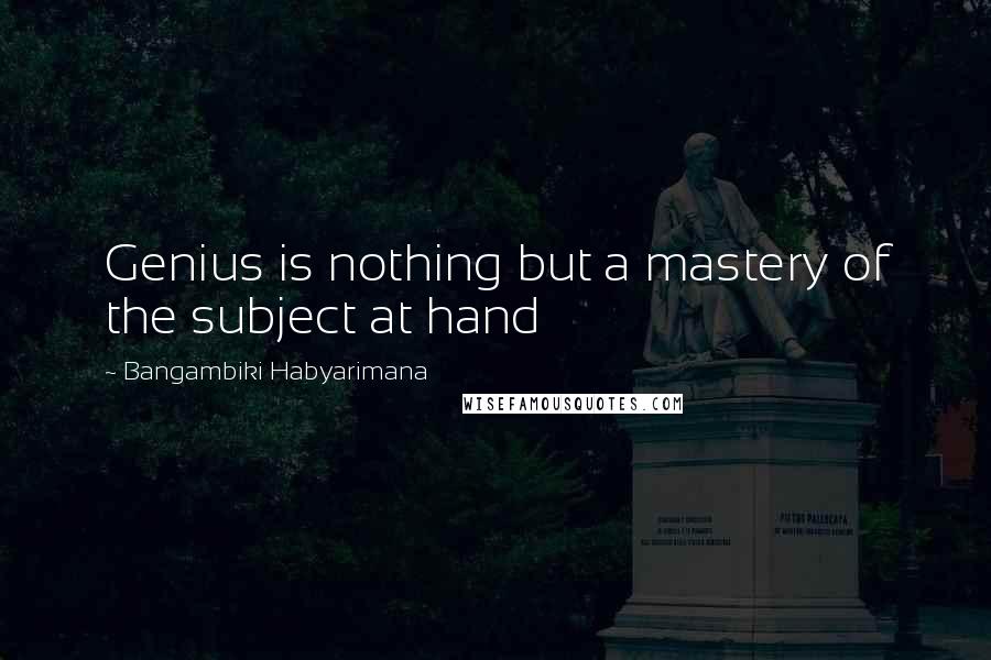 Bangambiki Habyarimana Quotes: Genius is nothing but a mastery of the subject at hand
