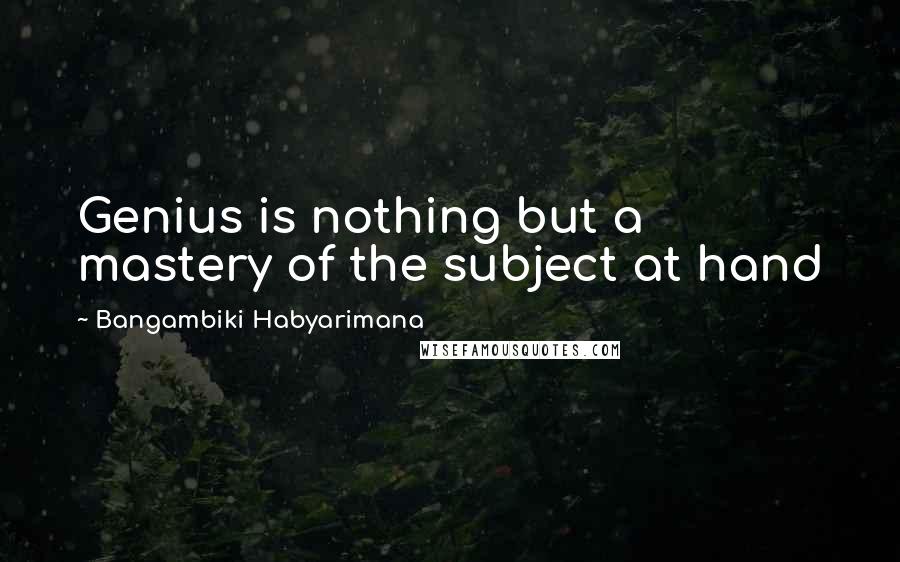 Bangambiki Habyarimana Quotes: Genius is nothing but a mastery of the subject at hand