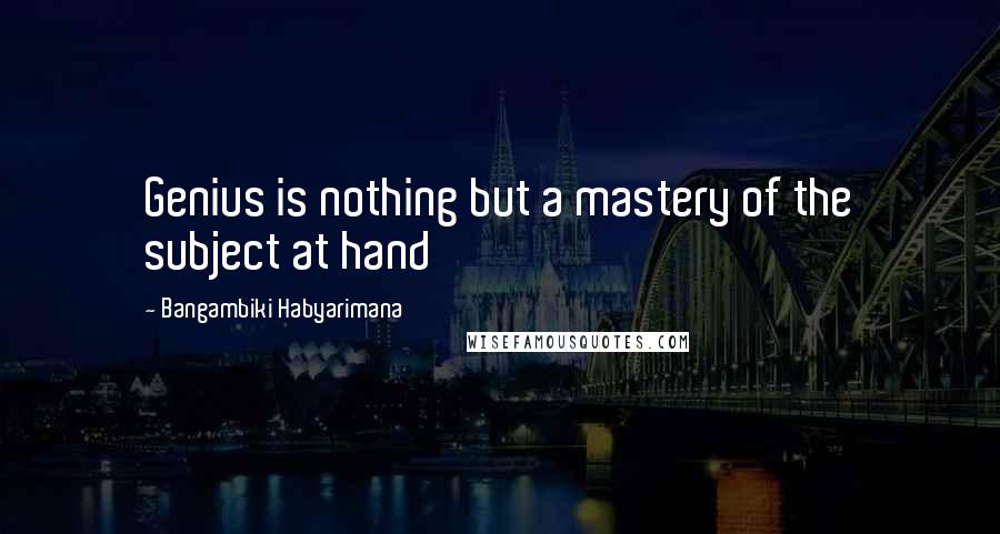 Bangambiki Habyarimana Quotes: Genius is nothing but a mastery of the subject at hand