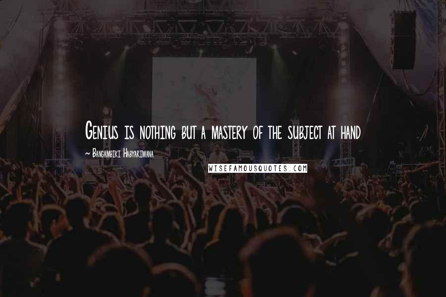 Bangambiki Habyarimana Quotes: Genius is nothing but a mastery of the subject at hand