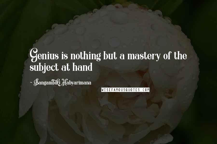 Bangambiki Habyarimana Quotes: Genius is nothing but a mastery of the subject at hand
