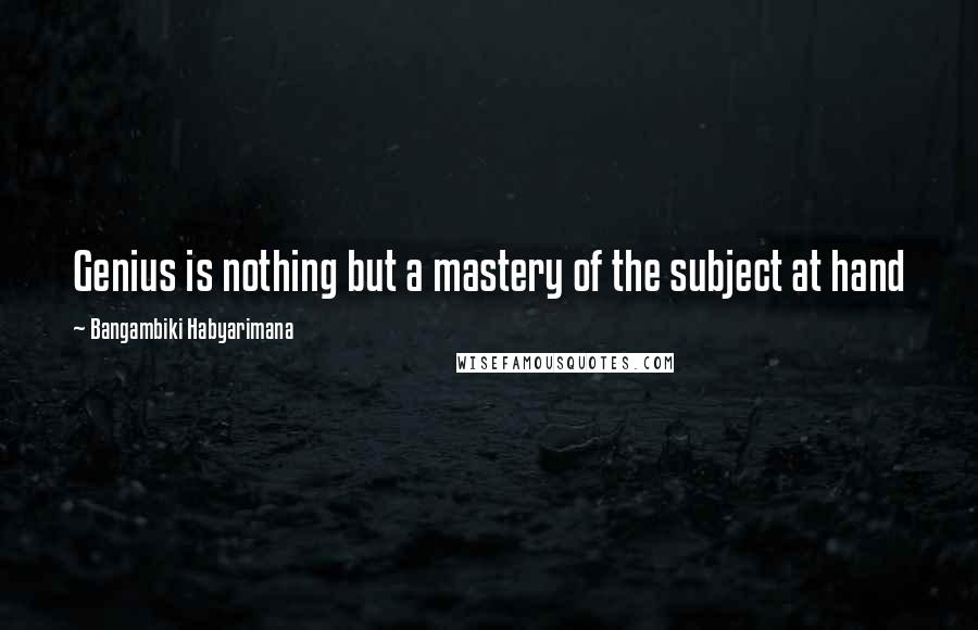 Bangambiki Habyarimana Quotes: Genius is nothing but a mastery of the subject at hand