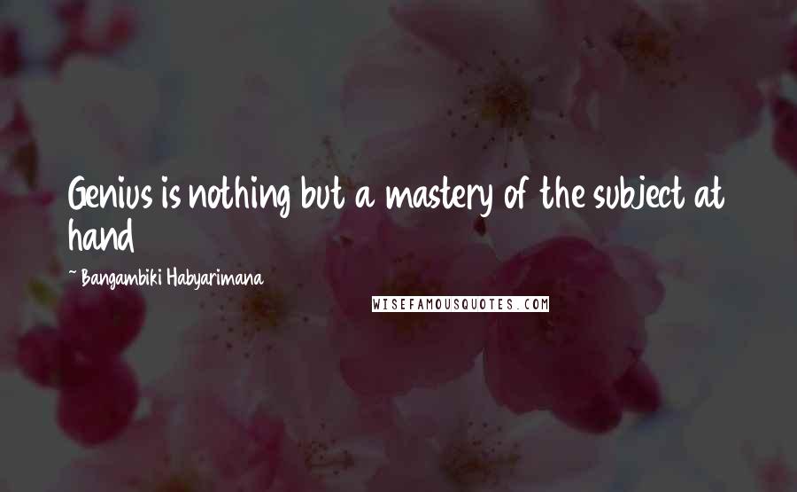 Bangambiki Habyarimana Quotes: Genius is nothing but a mastery of the subject at hand